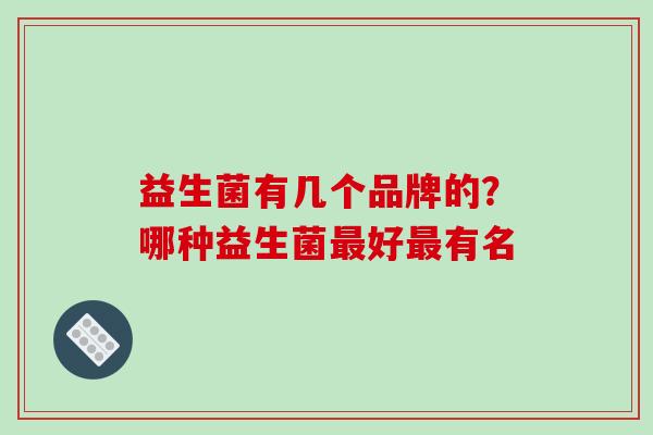益生菌有几个品牌的？哪种益生菌最好最有名