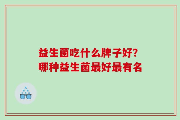 益生菌吃什么牌子好？哪种益生菌最好最有名
