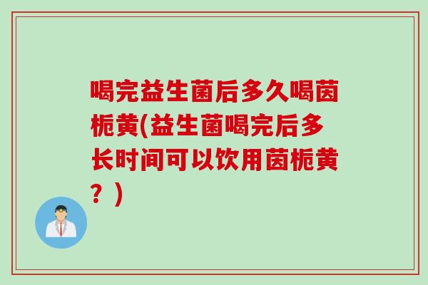 喝完益生菌后多久喝茵栀黄(益生菌喝完后多长时间可以饮用茵栀黄？)