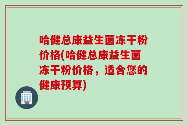 哈健总康益生菌冻干粉价格(哈健总康益生菌冻干粉价格，适合您的健康预算)