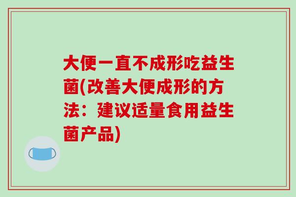 大便一直不成形吃益生菌(改善大便成形的方法：建议适量食用益生菌产品)