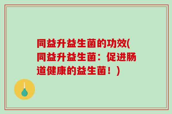 同益升益生菌的功效(同益升益生菌：促进肠道健康的益生菌！)