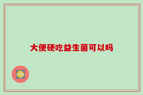 大便硬吃益生菌可以吗