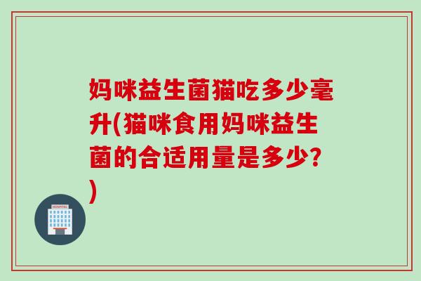 妈咪益生菌猫吃多少毫升(猫咪食用妈咪益生菌的合适用量是多少？)