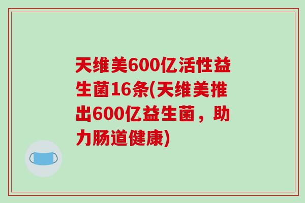 天维美600亿活性益生菌16条(天维美推出600亿益生菌，助力肠道健康)