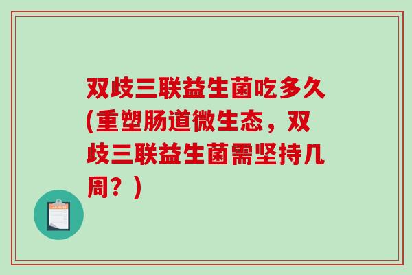 双歧三联益生菌吃多久(重塑肠道微生态，双歧三联益生菌需坚持几周？)