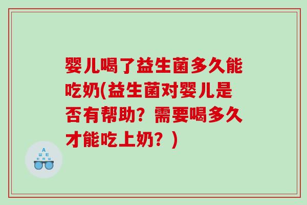 婴儿喝了益生菌多久能吃奶(益生菌对婴儿是否有帮助？需要喝多久才能吃上奶？)