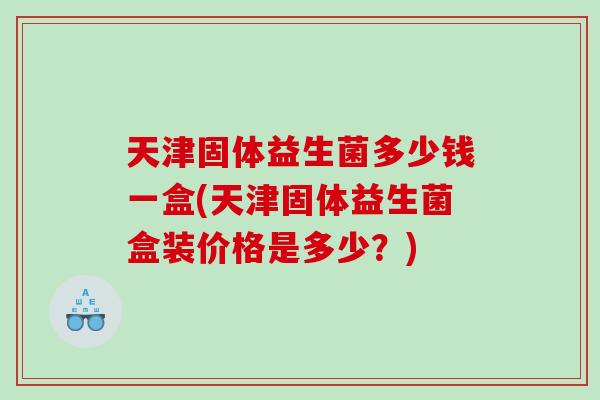 天津固体益生菌多少钱一盒(天津固体益生菌盒装价格是多少？)