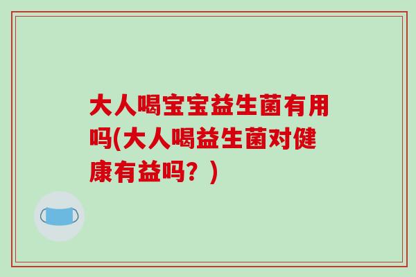 大人喝宝宝益生菌有用吗(大人喝益生菌对健康有益吗？)