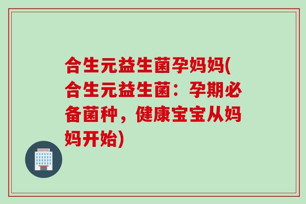 合生元益生菌孕妈妈(合生元益生菌：孕期必备菌种，健康宝宝从妈妈开始)