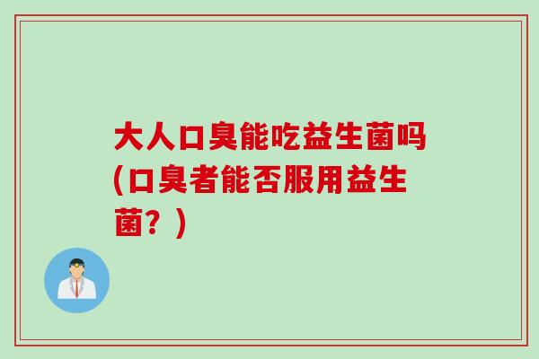 大人口臭能吃益生菌吗(口臭者能否服用益生菌？)