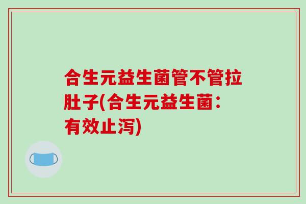 合生元益生菌管不管拉肚子(合生元益生菌：有效止泻)
