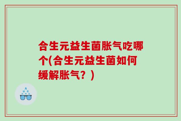 合生元益生菌胀气吃哪个(合生元益生菌如何缓解胀气？)