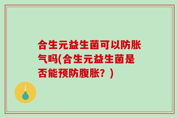 合生元益生菌可以防胀气吗(合生元益生菌是否能预防腹胀？)