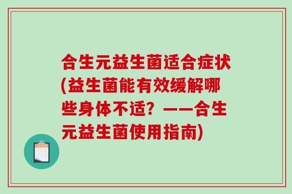合生元益生菌适合症状(益生菌能有效缓解哪些身体不适？——合生元益生菌使用指南)