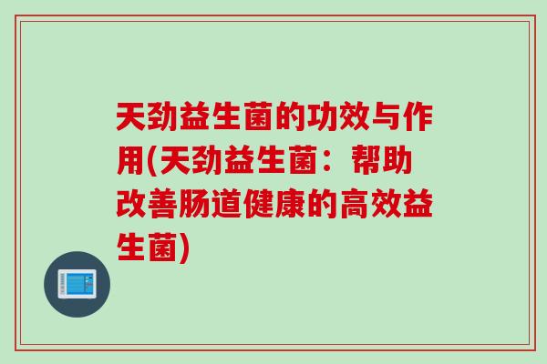 天劲益生菌的功效与作用(天劲益生菌：帮助改善肠道健康的高效益生菌)
