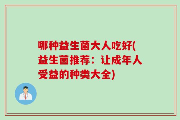 哪种益生菌大人吃好(益生菌推荐：让成年人受益的种类大全)