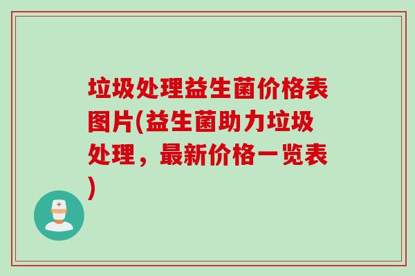 垃圾处理益生菌价格表图片(益生菌助力垃圾处理，最新价格一览表)