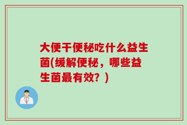 大便干便秘吃什么益生菌(缓解便秘，哪些益生菌最有效？)