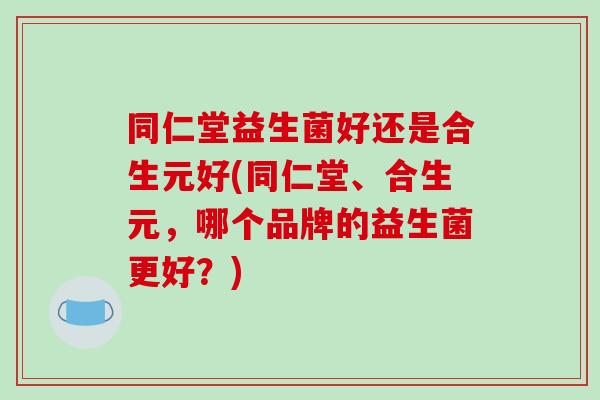 同仁堂益生菌好还是合生元好(同仁堂、合生元，哪个品牌的益生菌更好？)