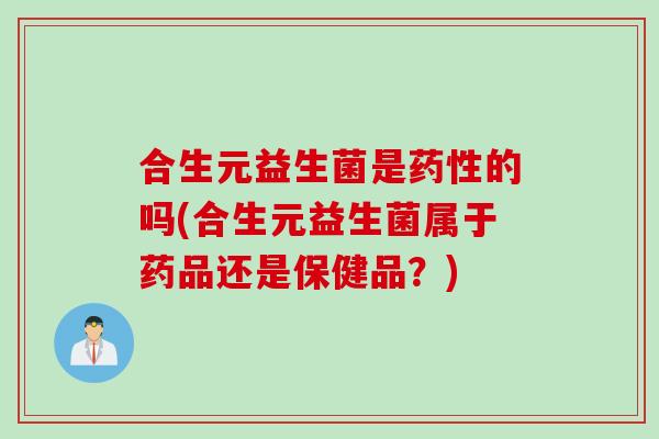 合生元益生菌是药性的吗(合生元益生菌属于药品还是保健品？)