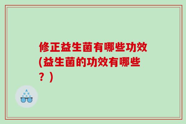 修正益生菌有哪些功效(益生菌的功效有哪些？)