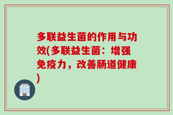 多联益生菌的作用与功效(多联益生菌：增强力，改善肠道健康)