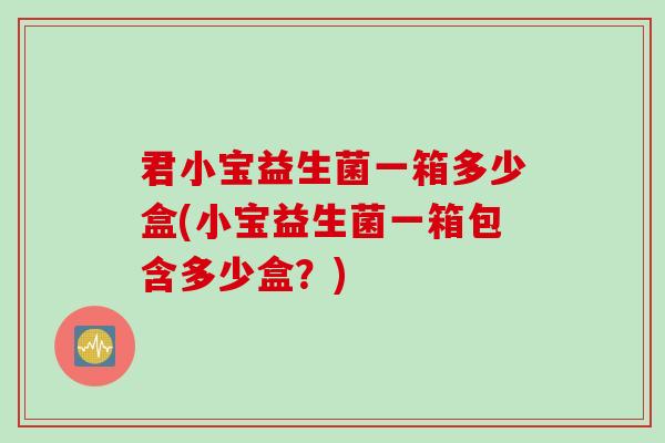 君小宝益生菌一箱多少盒(小宝益生菌一箱包含多少盒？)
