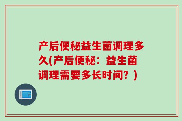 产后益生菌调理多久(产后：益生菌调理需要多长时间？)