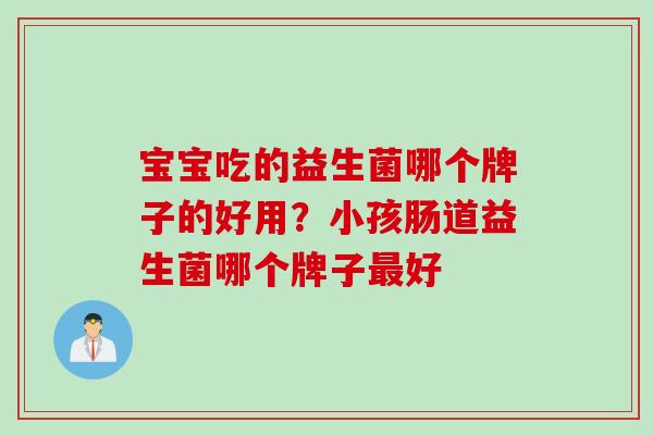 宝宝吃的益生菌哪个牌子的好用？小孩肠道益生菌哪个牌子最好