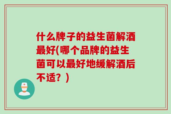 什么牌子的益生菌解酒好(哪个品牌的益生菌可以好地缓解酒后不适？)