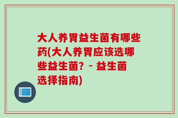 大人养胃益生菌有哪些药(大人养胃应该选哪些益生菌？- 益生菌选择指南)