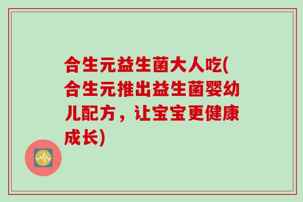 合生元益生菌大人吃(合生元推出益生菌婴幼儿配方，让宝宝更健康成长)