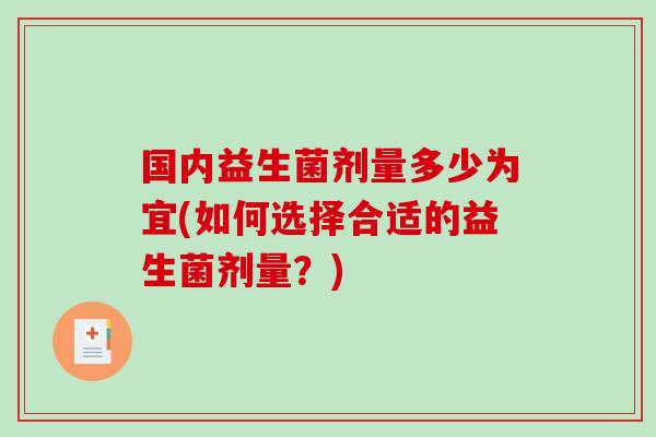 国内益生菌剂量多少为宜(如何选择合适的益生菌剂量？)