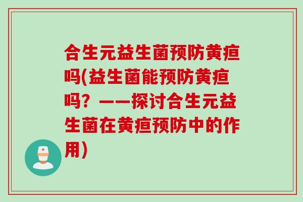 合生元益生菌预防黄疸吗(益生菌能预防黄疸吗？——探讨合生元益生菌在黄疸预防中的作用)