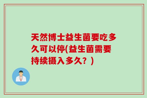天然博士益生菌要吃多久可以停(益生菌需要持续摄入多久？)