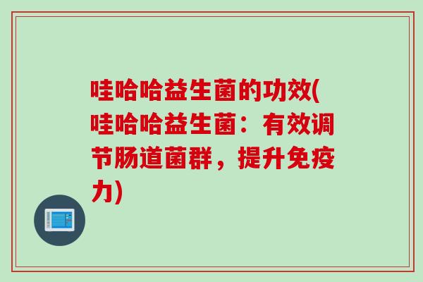 哇哈哈益生菌的功效(哇哈哈益生菌：有效调节肠道菌群，提升力)