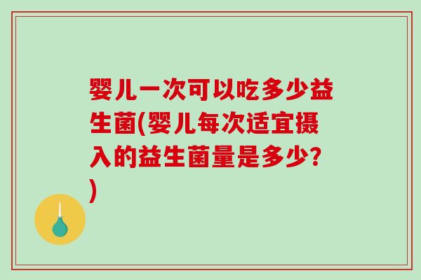 婴儿一次可以吃多少益生菌(婴儿每次适宜摄入的益生菌量是多少？)