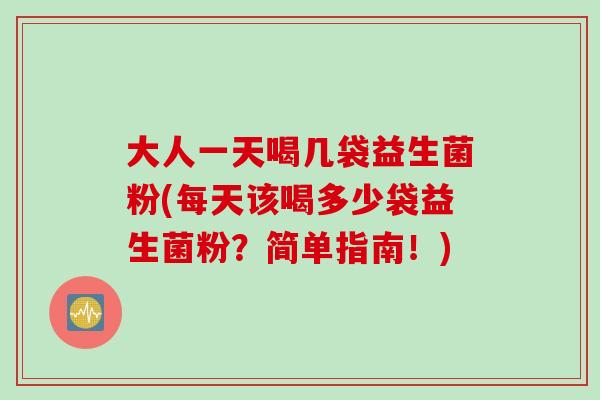 大人一天喝几袋益生菌粉(每天该喝多少袋益生菌粉？简单指南！)