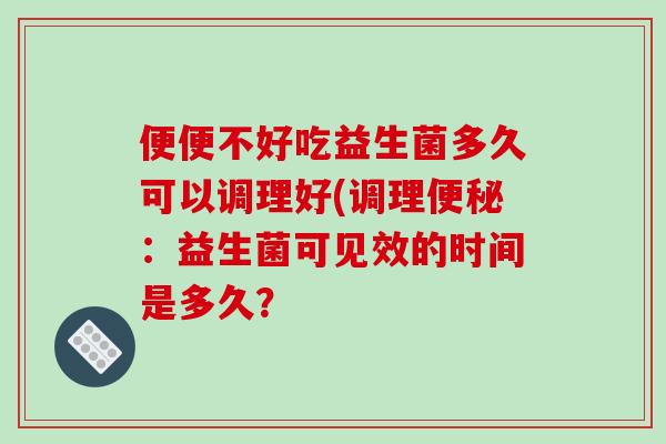 便便不好吃益生菌多久可以调理好(调理：益生菌可见效的时间是多久？