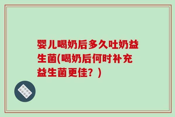 婴儿喝奶后多久吐奶益生菌(喝奶后何时补充益生菌更佳？)