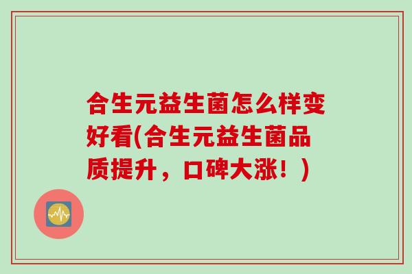 合生元益生菌怎么样变好看(合生元益生菌品质提升，口碑大涨！)