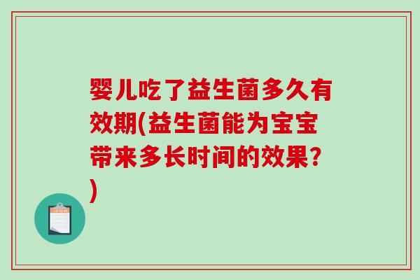 婴儿吃了益生菌多久有效期(益生菌能为宝宝带来多长时间的效果？)