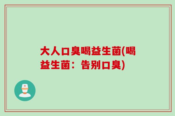 大人口臭喝益生菌(喝益生菌：告别口臭)