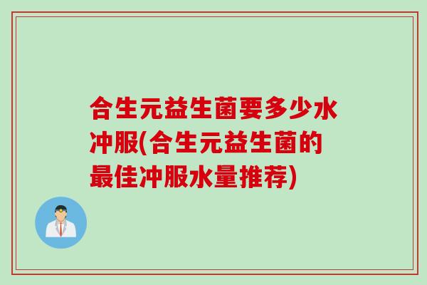 合生元益生菌要多少水冲服(合生元益生菌的最佳冲服水量推荐)