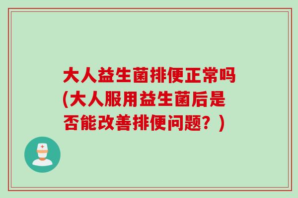 大人益生菌排便正常吗(大人服用益生菌后是否能改善排便问题？)