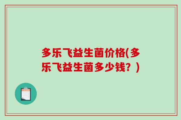 多乐飞益生菌价格(多乐飞益生菌多少钱？)