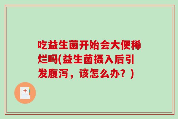 吃益生菌开始会大便稀烂吗(益生菌摄入后引发，该怎么办？)