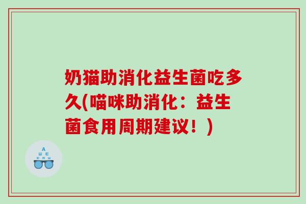 奶猫助消化益生菌吃多久(喵咪助消化：益生菌食用周期建议！)
