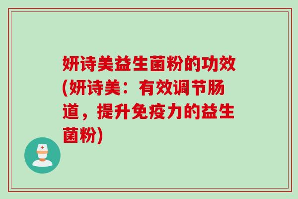 妍诗美益生菌粉的功效(妍诗美：有效调节肠道，提升免疫力的益生菌粉)